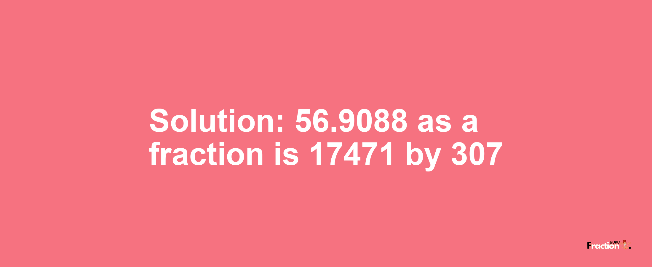 Solution:56.9088 as a fraction is 17471/307